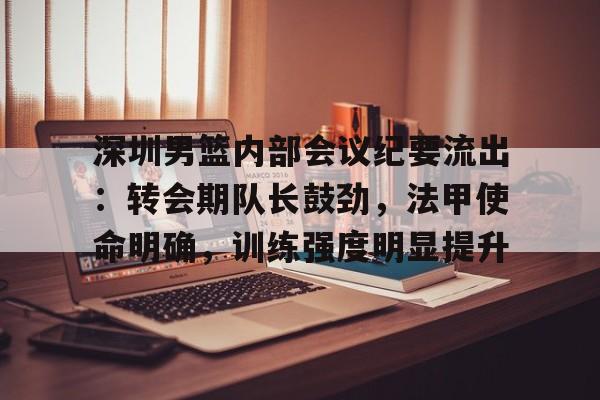 开云体育平台 -深圳男篮内部会议纪要流出：转会期队长鼓劲，法甲使命明确，训练强度明显提升的简单介绍